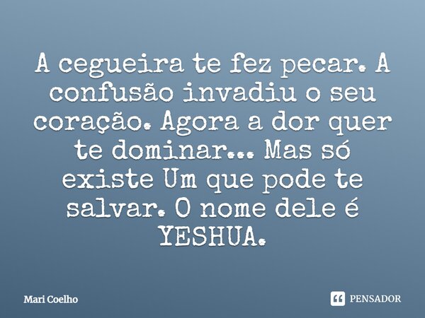 ⁠A cegueira te fez pecar. A confusão invadiu o seu coração. Agora a dor quer te dominar... Mas só existe Um que pode te salvar. O nome dele é YESHUA.... Frase de Mari Coelho.
