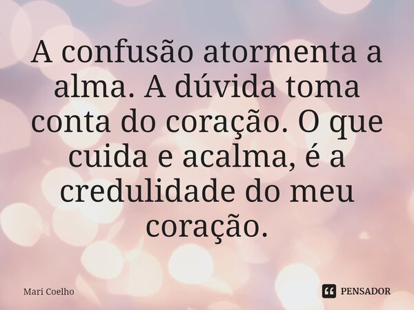 ⁠A confusão atormenta a alma. A dúvida toma conta do coração. O que cuida e acalma, é a credulidade do meu coração.... Frase de Mari Coelho.