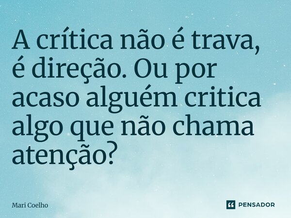A crítica não é trava, é direção. Ou por acaso alguém critica algo que não chama atenção?... Frase de Mari Coelho.