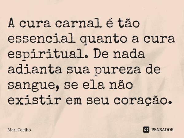 A cura carnal é tão essencial quanto a cura espiritual. De nada adianta sua pureza de sangue, se ela não existir em seu coração.⁠... Frase de Mari Coelho.