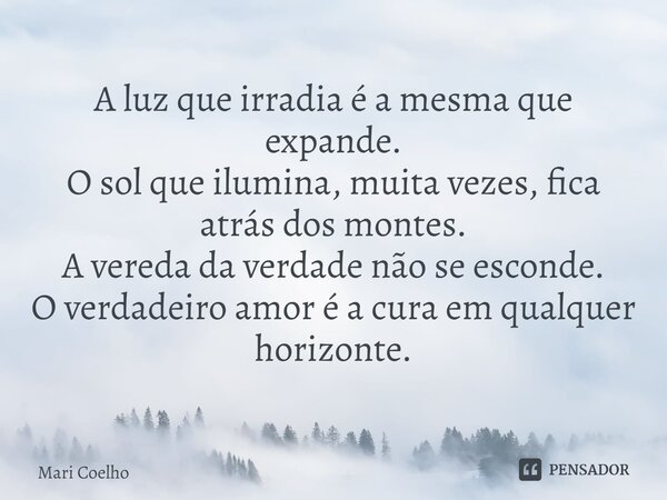 ⁠A luz que irradia é a mesma que expande. O sol que ilumina, muita vezes, fica atrás dos montes. A vereda da verdade não se esconde. O verdadeiro amor é a cura ... Frase de Mari Coelho.