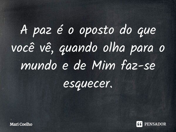 ⁠A paz é o oposto do que você vê, quando olha para o mundo e de Mim faz-se esquecer.... Frase de Mari Coelho.