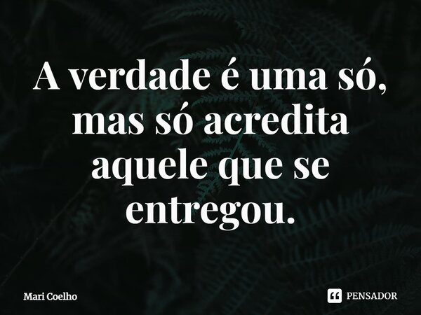 ⁠A verdade é uma só, mas só acredita aquele que se entregou.... Frase de Mari Coelho.