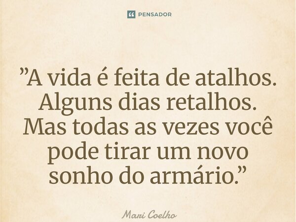 ⁠”A vida é feita de atalhos. Alguns dias retalhos. Mas todas as vezes você pode tirar um novo sonho do armário.”... Frase de Mari Coelho.