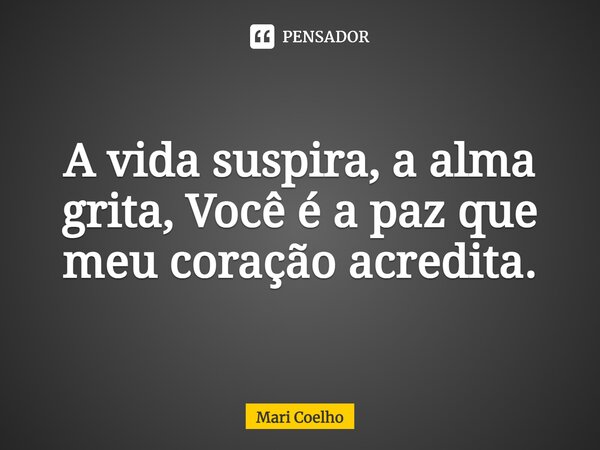 ⁠A vida suspira, a alma grita, Você é a paz que meu coração acredita.... Frase de Mari Coelho.