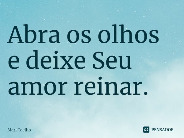 ⁠Abra os olhos e deixe Seu amor reinar.... Frase de Mari Coelho.