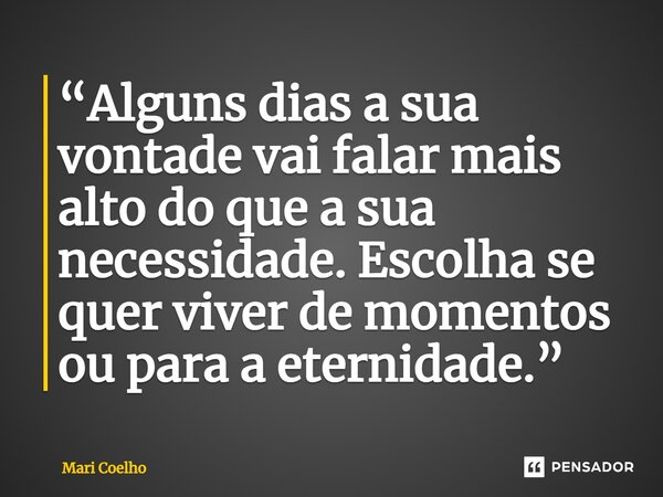 ⁠“Alguns dias a sua vontade vai falar mais alto do que a sua necessidade. Escolha se quer viver de momentos ou para a eternidade.”... Frase de Mari Coelho.