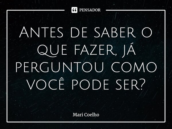 ⁠Antes de saber o que fazer, já perguntou como você pode ser?... Frase de Mari Coelho.