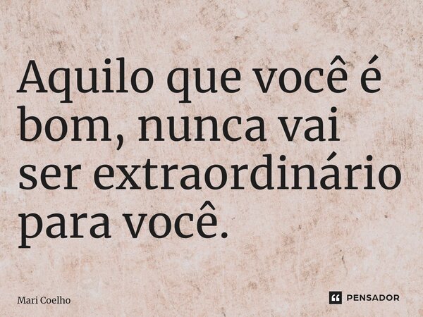 ⁠Aquilo que você é bom, nunca vai ser extraordinário para você.... Frase de Mari Coelho.