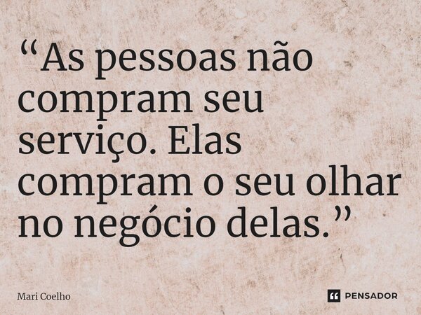 ⁠“As pessoas não compram seu serviço. Elas compram o seu olhar no negócio delas.”... Frase de Mari Coelho.