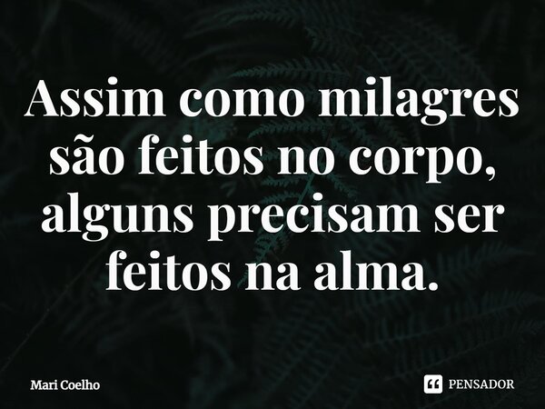 ⁠Assim como milagres são feitos no corpo, alguns precisam ser feitos na alma.... Frase de Mari Coelho.