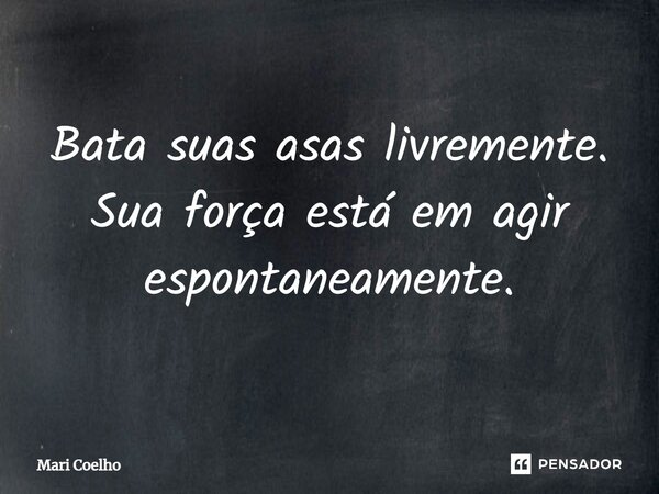 ⁠Bata suas asas livremente. Sua força está em agir espontaneamente.... Frase de Mari Coelho.