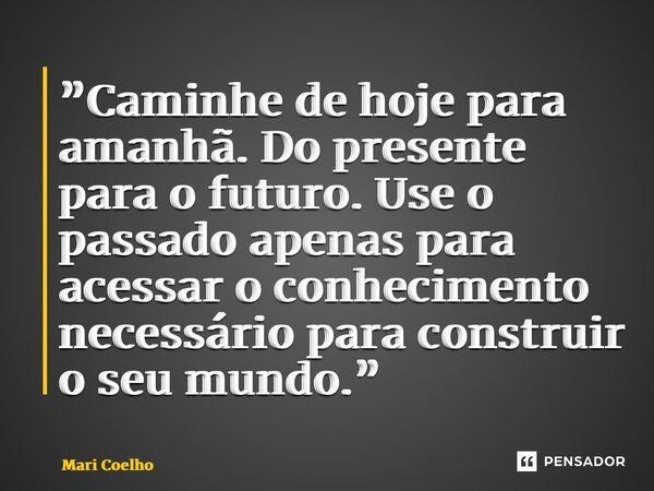 ⁠”Caminhe de hoje para amanhã. Do presente para o futuro. Use o passado apenas para acessar o conhecimento necessário para construir o seu mundo.”... Frase de Mari Coelho.