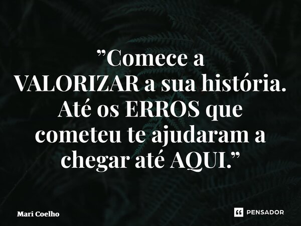 ⁠”Comece a VALORIZAR a sua história. Até os ERROS que cometeu te ajudaram a chegar até AQUI.”... Frase de Mari Coelho.