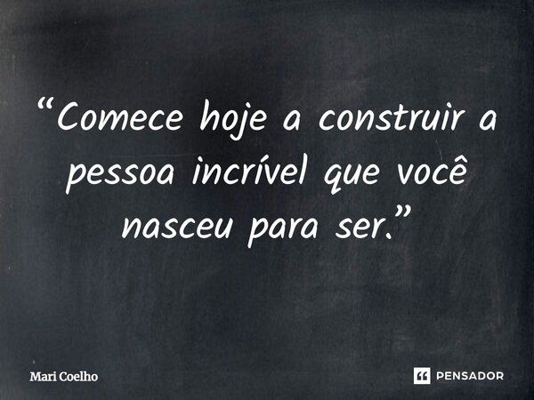 ⁠“Comece hoje a construir a pessoa incrível que você nasceu para ser.”... Frase de Mari Coelho.