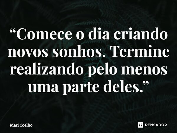 ⁠“Comece o dia criando novos sonhos. Termine realizando pelo menos uma parte deles.”... Frase de Mari Coelho.