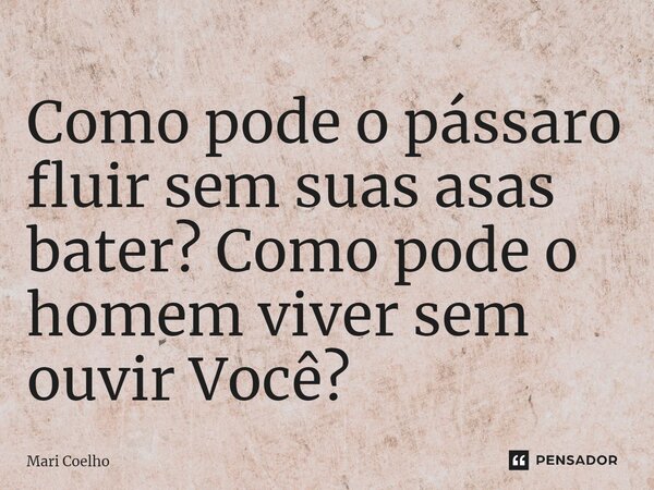 ⁠Como pode o pássaro fluir sem suas asas bater? Como pode o homem viver sem ouvir Você?... Frase de Mari Coelho.