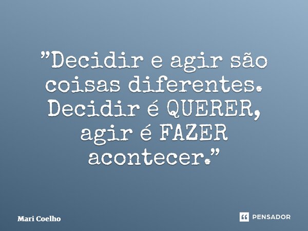 ⁠”Decidir e agir são coisas diferentes. Decidir é QUERER, agir é FAZER acontecer.”... Frase de Mari Coelho.