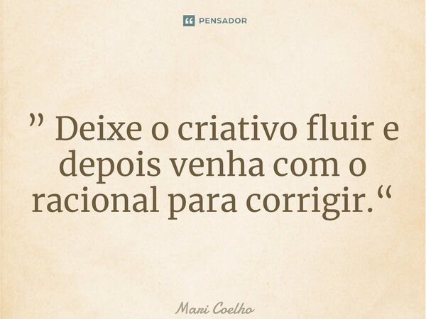 ⁠” Deixe o criativo fluir e depois venha com o racional para corrigir.“... Frase de Mari Coelho.