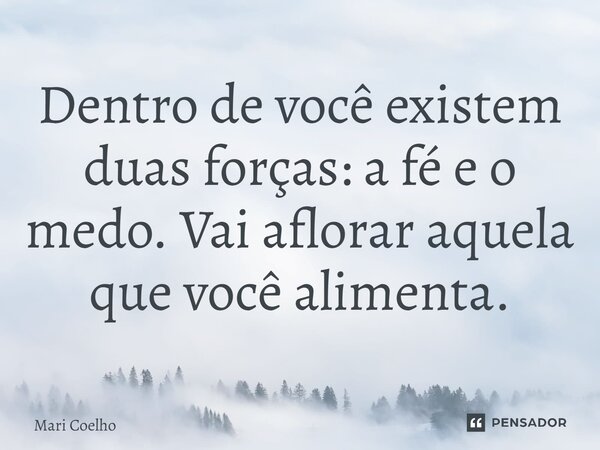 ⁠Dentro de você existem duas forças: a fé e o medo. Vai aflorar aquela que você alimenta.... Frase de Mari Coelho.