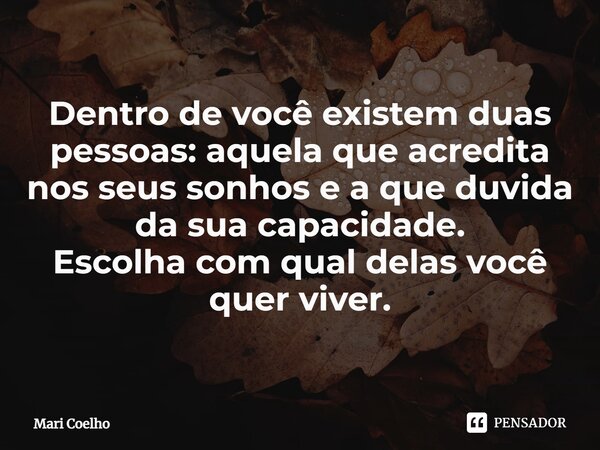 ⁠Dentro de você existem duas pessoas: aquela que acredita nos seus sonhos e a que duvida da sua capacidade. Escolha com qual delas você quer viver.... Frase de Mari Coelho.