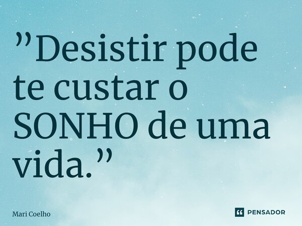 ⁠”Desistir pode te custar o SONHO de uma vida.”... Frase de Mari Coelho.