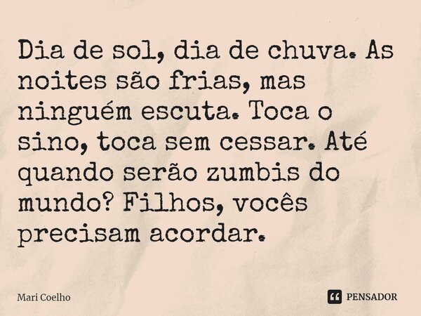 ⁠Dia de sol, dia de chuva. As noites são frias, mas ninguém escuta. Toca o sino, toca sem cessar. Até quando serão zumbis do mundo? Filhos, vocês precisam acord... Frase de Mari Coelho.