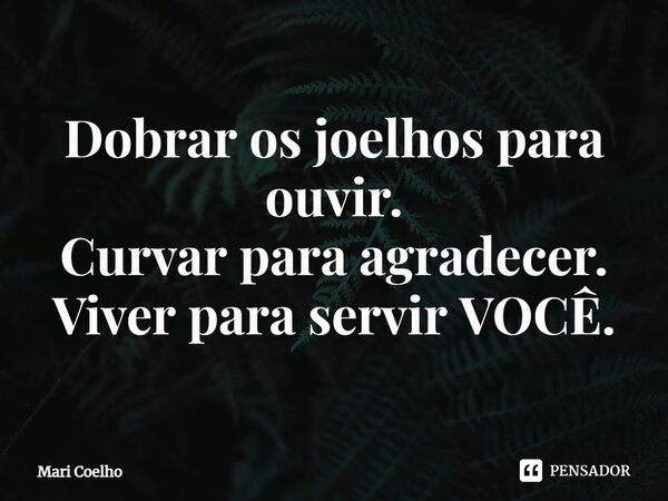 ⁠Dobrar os joelhos para ouvir. Curvar para agradecer. Viver para servir VOCÊ.... Frase de Mari Coelho.