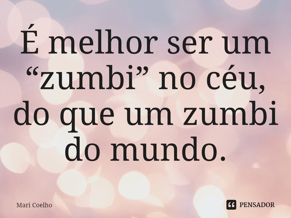 ⁠É melhor ser um “zumbi” no céu, do que um zumbi do mundo.... Frase de Mari Coelho.