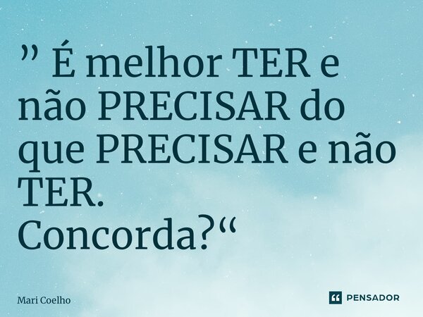 ⁠” É melhor TER e não PRECISAR do que PRECISAR e não TER. Concorda?“... Frase de Mari Coelho.