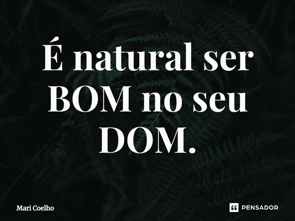 ⁠É natural ser BOM no seu DOM.... Frase de Mari Coelho.