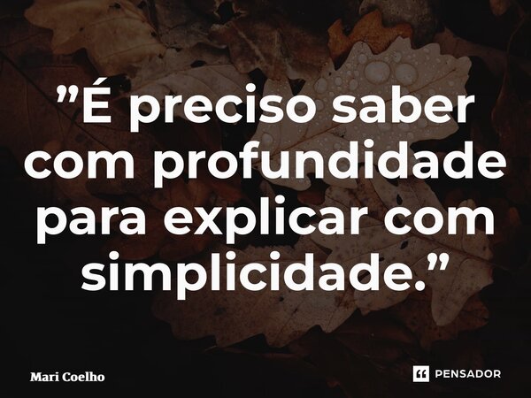 ⁠”É preciso saber com profundidade para explicar com simplicidade.”... Frase de Mari Coelho.