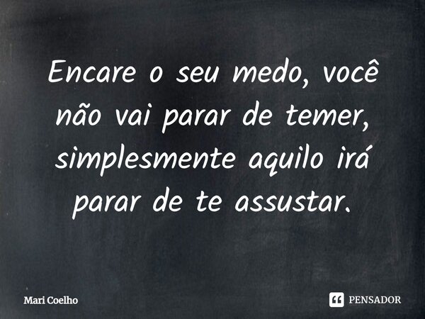 ⁠Encare o seu medo, você não vai parar de temer, simplesmente aquilo irá parar de te assustar.... Frase de Mari Coelho.