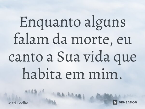 ⁠Enquanto alguns falam da morte, eu canto a Sua vida que habita em mim.... Frase de Mari Coelho.