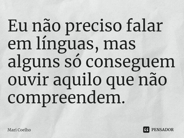 ⁠Eu não preciso falar em línguas, mas alguns só conseguem ouvir aquilo que não compreendem.... Frase de Mari Coelho.