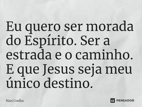 ⁠Eu quero ser morada do Espírito. Ser a estrada e o caminho. E que Jesus seja meu único destino.... Frase de Mari Coelho.