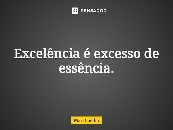 ⁠Excelência é excesso de essência.... Frase de Mari Coelho.