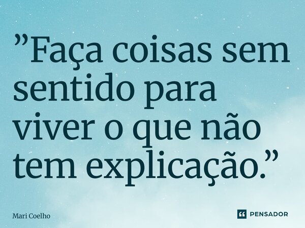 ⁠”Faça coisas sem sentido para viver o que não tem explicação.”... Frase de Mari Coelho.