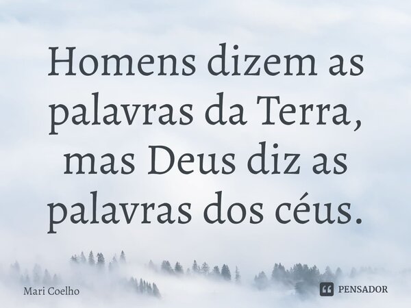 ⁠Homens dizem as palavras da Terra, mas Deus diz as palavras dos céus.... Frase de Mari Coelho.