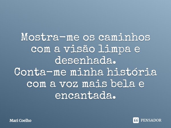⁠Mostra-me os caminhos com a visão limpa e desenhada. Conta-me minha história com a voz mais bela e encantada.... Frase de Mari Coelho.