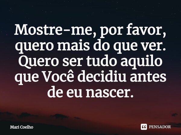 ⁠Mostre-me, por favor, quero mais do que ver. Quero ser tudo aquilo que Você decidiu antes de eu nascer.... Frase de Mari Coelho.