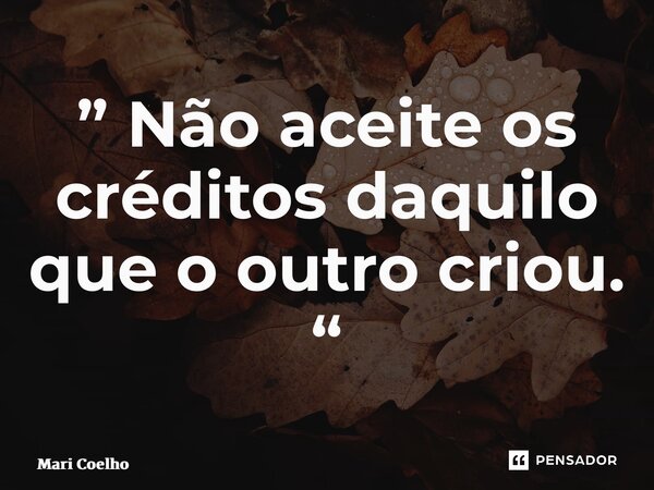 ⁠” Não aceite os créditos daquilo que o outro criou. “... Frase de Mari Coelho.