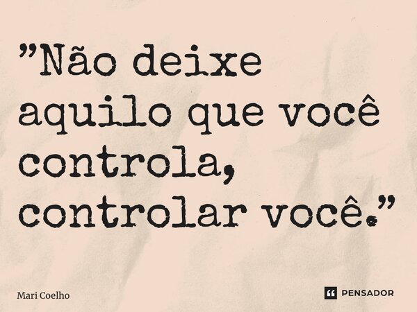 ⁠”Não deixe aquilo que você controla, controlar você.”... Frase de Mari Coelho.