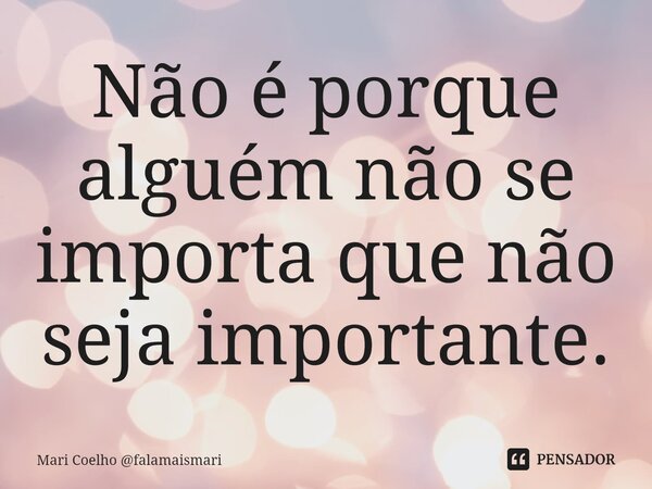 ⁠Não é porque alguém não se importa que não seja importante.... Frase de Mari Coelho falamaismari.