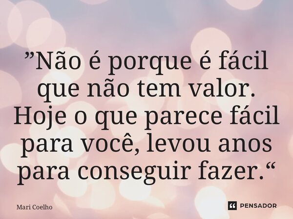 ⁠”Não é porque é fácil que não tem valor. Hoje o que parece fácil para você, levou anos para conseguir fazer.“... Frase de Mari Coelho.
