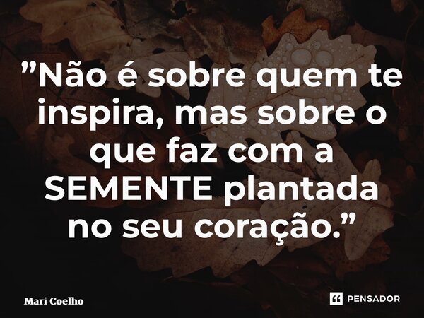 ⁠”Não é sobre quem te inspira, mas sobre o que faz com a SEMENTE plantada no seu coração.”... Frase de Mari Coelho.
