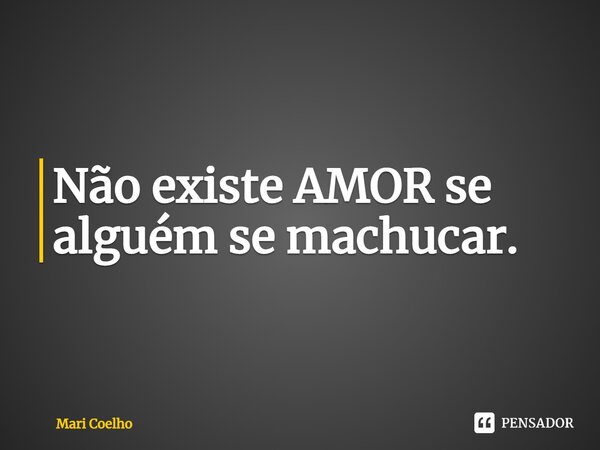 ⁠Não existe AMOR se alguém se machucar.... Frase de Mari Coelho.