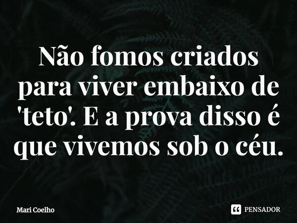 ⁠Não fomos criados para viver embaixo de 'teto'. E a prova disso é que vivemos sob o céu.... Frase de Mari Coelho.