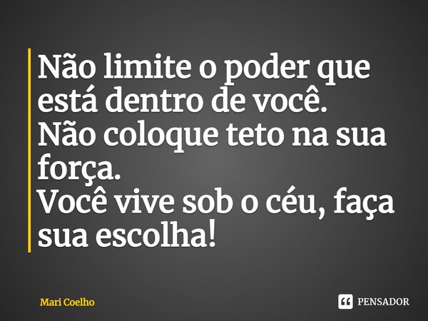 ⁠Não limite o poder que está dentro de você. Não coloque teto na sua força. Você vive sob o céu, faça sua escolha!... Frase de Mari Coelho.