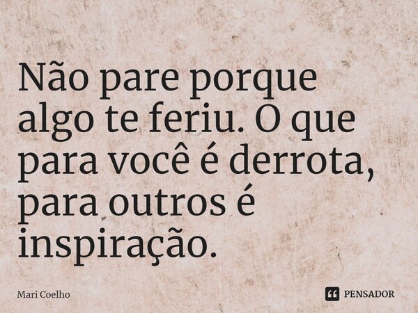 ⁠Não pare porque algo te feriu. O que para você é derrota, para outros é inspiração.... Frase de Mari Coelho.